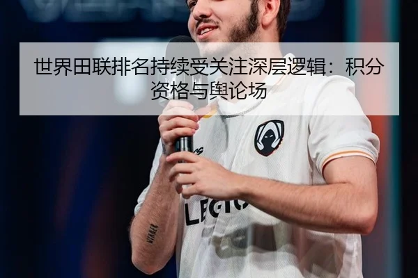 世界田联排名持续受关注深层逻辑：积分资格与舆论场